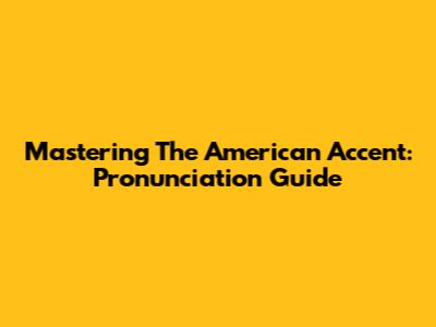 Mastering The American Accent: Pronunciation Guide
