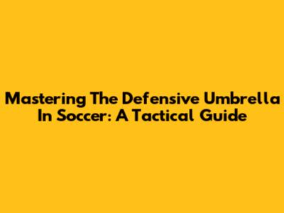 Mastering The Defensive Umbrella In Soccer: A Tactical Guide