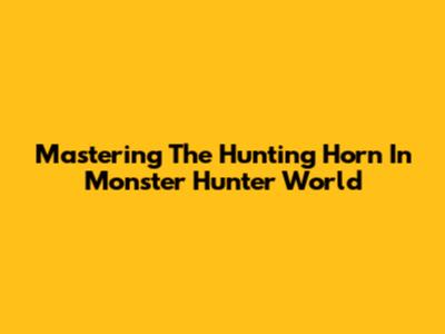 Mastering The Hunting Horn In Monster Hunter World