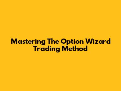 Mastering The Option Wizard Trading Method
