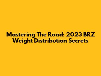 Mastering The Road: 2023 BRZ Weight Distribution Secrets