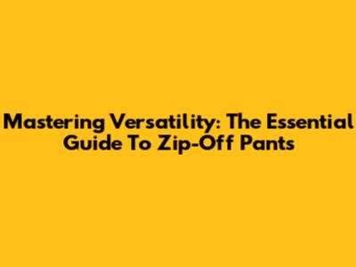 Mastering Versatility: The Essential Guide To Zip-Off Pants