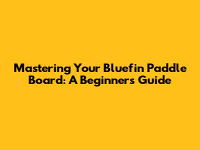 Mastering Your Bluefin Paddle Board: A Beginner's Guide