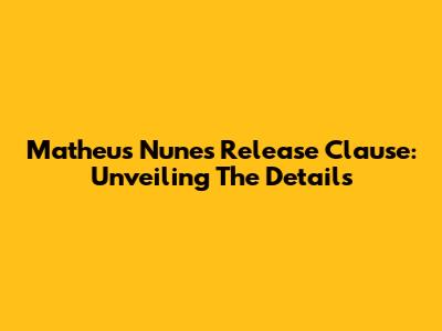 Matheus Nunes Release Clause: Unveiling The Details
