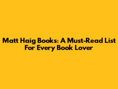 Matt Haig Books: A Must-Read List For Every Book Lover