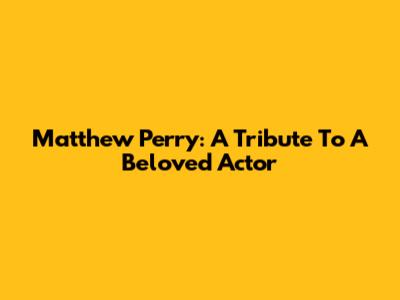 Matthew Perry: A Tribute To A Beloved Actor
