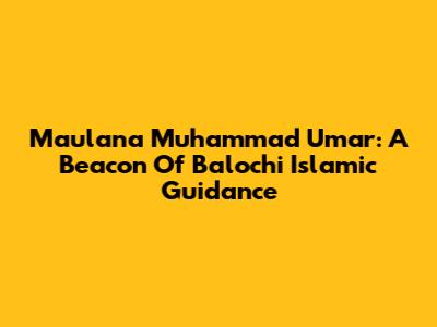 Maulana Muhammad Umar: A Beacon Of Balochi Islamic Guidance