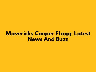 Mavericks' Cooper Flagg: Latest News And Buzz