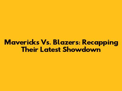 Mavericks Vs. Blazers: Recapping Their Latest Showdown