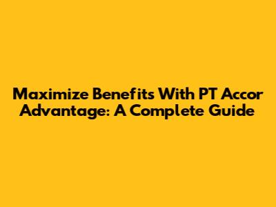 Maximize Benefits With PT Accor Advantage: A Complete Guide