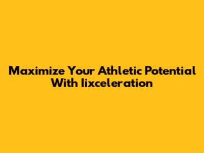 Maximize Your Athletic Potential With Iixceleration