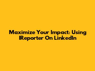 Maximize Your Impact: Using IReporter On LinkedIn