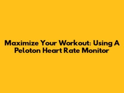 Maximize Your Workout: Using A Peloton Heart Rate Monitor