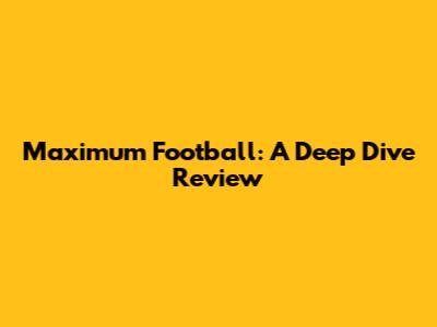 Maximum Football: A Deep Dive Review
