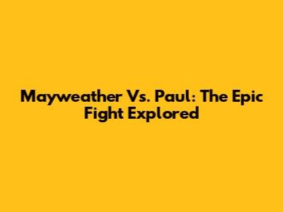 Mayweather Vs. Paul: The Epic Fight Explored