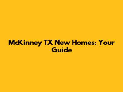 McKinney TX New Homes: Your Guide