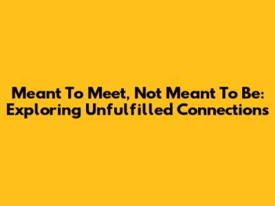 Meant To Meet, Not Meant To Be: Exploring Unfulfilled Connections