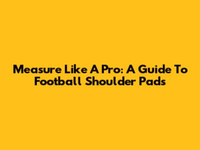 Measure Like A Pro: A Guide To Football Shoulder Pads