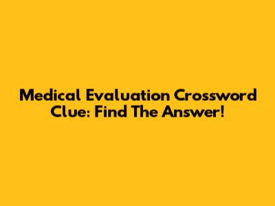 Medical Evaluation Crossword Clue: Find The Answer!