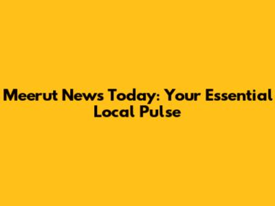 Meerut News Today: Your Essential Local Pulse