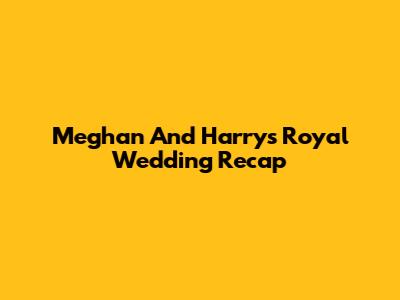 Meghan And Harry's Royal Wedding Recap