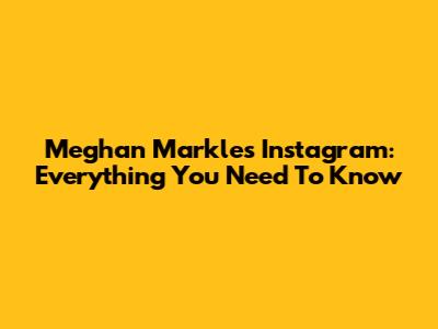 Meghan Markle's Instagram: Everything You Need To Know