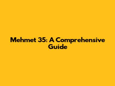 Mehmet 35: A Comprehensive Guide