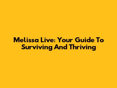 Melissa Live: Your Guide To Surviving And Thriving