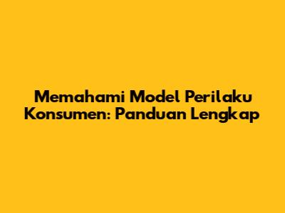 Memahami Model Perilaku Konsumen: Panduan Lengkap