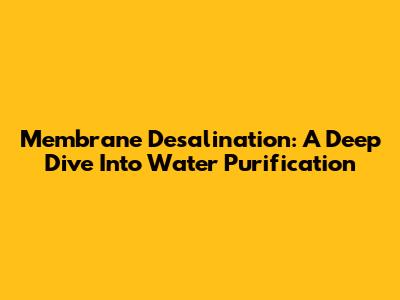 Membrane Desalination: A Deep Dive Into Water Purification