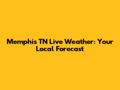 Memphis TN Live Weather: Your Local Forecast