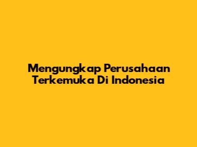Mengungkap Perusahaan Terkemuka Di Indonesia
