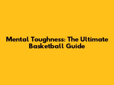 Mental Toughness: The Ultimate Basketball Guide