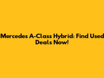 Mercedes A-Class Hybrid: Find Used Deals Now!