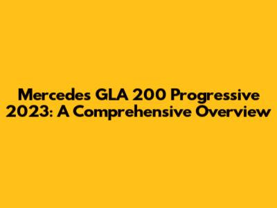 Mercedes GLA 200 Progressive 2023: A Comprehensive Overview
