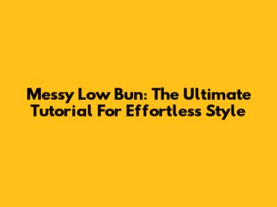 Messy Low Bun: The Ultimate Tutorial For Effortless Style