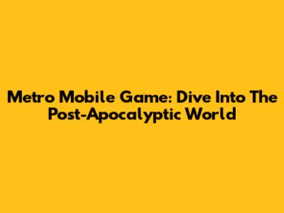 Metro Mobile Game: Dive Into The Post-Apocalyptic World