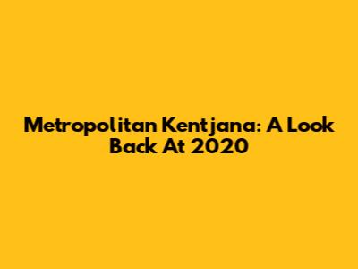 Metropolitan Kentjana: A Look Back At 2020