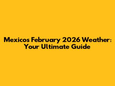 Mexico's February 2026 Weather: Your Ultimate Guide