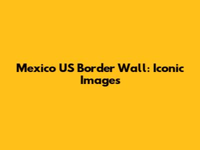Mexico US Border Wall: Iconic Images