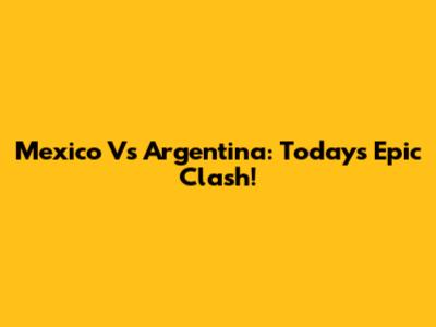 Mexico Vs Argentina: Today's Epic Clash!