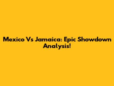 Mexico Vs Jamaica: Epic Showdown Analysis!
