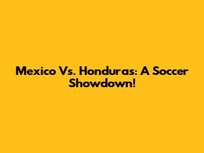 Mexico Vs. Honduras: A Soccer Showdown!