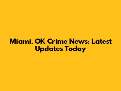 Miami, OK Crime News: Latest Updates Today