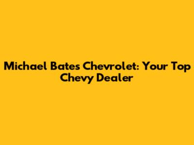 Michael Bates Chevrolet: Your Top Chevy Dealer