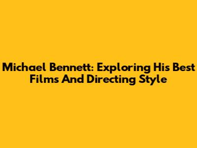 Michael Bennett: Exploring His Best Films And Directing Style