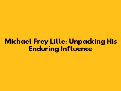 Michael Frey Lille: Unpacking His Enduring Influence