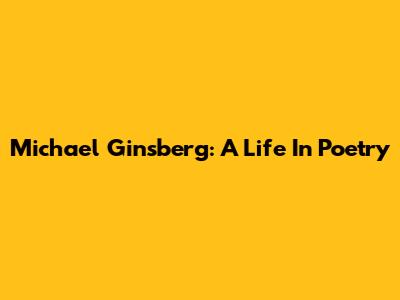 Michael Ginsberg: A Life In Poetry