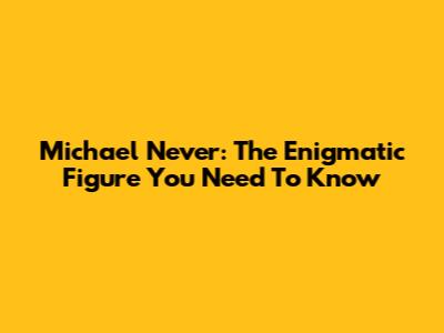 Michael Never: The Enigmatic Figure You Need To Know