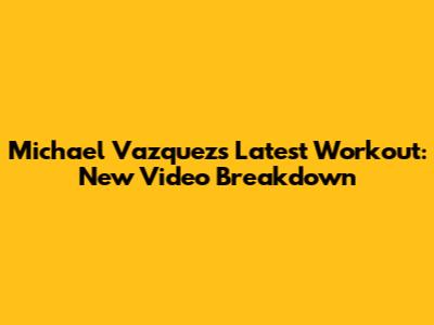 Michael Vazquez's Latest Workout: New Video Breakdown